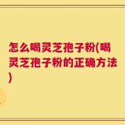 怎么喝灵芝孢子粉(喝灵芝孢子粉的正确方法)