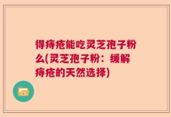 得痔疮能吃灵芝孢子粉么(灵芝孢子粉：缓解痔疮的天然选择)