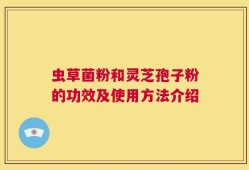 虫草菌粉和灵芝孢子粉的功效及使用方法介绍