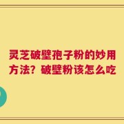 灵芝破壁孢子粉的妙用方法？破壁粉该怎么吃
