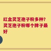 红盒灵芝孢子粉多种？灵芝孢子粉哪个牌子最好