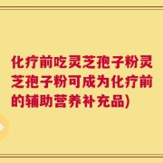化疗前吃灵芝孢子粉灵芝孢子粉可成为化疗前的辅助营养补充品)
