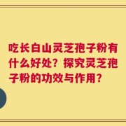 吃长白山灵芝孢子粉有什么好处？探究灵芝孢子粉的功效与作用？