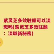 紫灵芝多效驻颜可以淡斑吗(紫灵芝多效驻颜：淡斑新秘密)