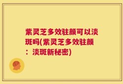 紫灵芝多效驻颜可以淡斑吗(紫灵芝多效驻颜：淡斑新秘密)