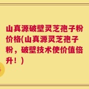 山真源破壁灵芝孢子粉价格(山真源灵芝孢子粉，破壁技术使价值倍升！)