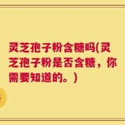 灵芝孢子粉含糖吗(灵芝孢子粉是否含糖，你需要知道的。)