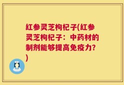 红参灵芝枸杞子(红参灵芝枸杞子：中药材的制剂能够提高免疫力？)
