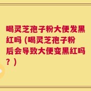 喝灵芝孢子粉大便发黑红吗 (喝灵芝孢子粉后会导致大便变黑红吗？)