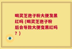喝灵芝孢子粉大便发黑红吗 (喝灵芝孢子粉后会导致大便变黑红吗？)