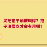 灵芝孢子油被叫停？孢子油要吃才会有用呢？