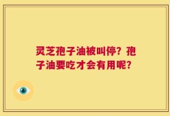 灵芝孢子油被叫停？孢子油要吃才会有用呢？
