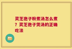 灵芝孢子粉煮汤怎么煮？灵芝孢子煲汤的正确吃法