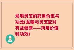 龙眼灵芝的药用价值与功效(龙眼与灵芝配对有益健康——药用价值和功效)