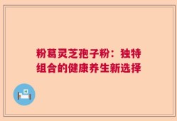 粉葛灵芝孢子粉：独特组合的健康养生新选择