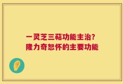一灵芝三萜功能主治？隆力奇恕怀的主要功能
