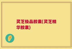 灵芝极品胶囊(灵芝精华胶囊)