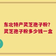 东北特产灵芝孢子粉？灵芝孢子粉多少钱一盒