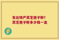 东北特产灵芝孢子粉？灵芝孢子粉多少钱一盒
