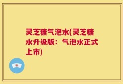 灵芝糖气泡水(灵芝糖水升级版：气泡水正式上市)