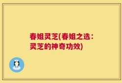 春姐灵芝(春姐之选：灵芝的神奇功效)