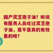 国产灵芝孢子油？听说有医务人员吃过灵芝孢子油，是不是真的有效果的呀？