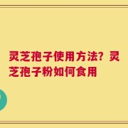 灵芝孢子使用方法？灵芝孢子粉如何食用