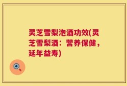 灵芝雪梨泡酒功效(灵芝雪梨酒：营养保健，延年益寿)