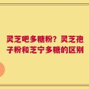 灵芝吧多糖粉？灵芝孢子粉和芝宁多糖的区别