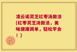 凌云诺灵芝红枣汤做法(红枣灵芝汤做法，美味健康简单，轻松学会！)