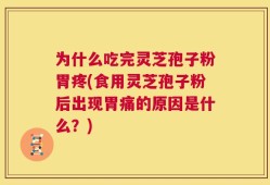 为什么吃完灵芝孢子粉胃疼(食用灵芝孢子粉后出现胃痛的原因是什么？)
