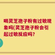喝灵芝孢子粉有过敏现象吗(灵芝孢子粉会引起过敏反应吗？