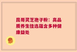昆哥灵芝孢子粉：高品质养生佳选蕴含多种健康益处