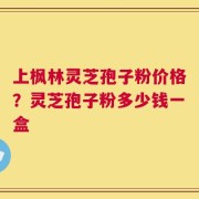 上枫林灵芝孢子粉价格？灵芝孢子粉多少钱一盒
