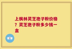 上枫林灵芝孢子粉价格？灵芝孢子粉多少钱一盒
