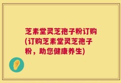 芝素堂灵芝孢子粉订购(订购芝素堂灵芝孢子粉，助您健康养生)