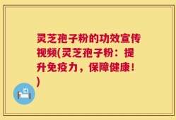 灵芝孢子粉的功效宣传视频(灵芝孢子粉：提升免疫力，保障健康！)