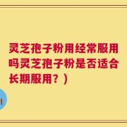 灵芝孢子粉用经常服用吗灵芝孢子粉是否适合长期服用？)