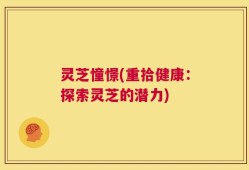 灵芝憧憬(重拾健康：探索灵芝的潜力)