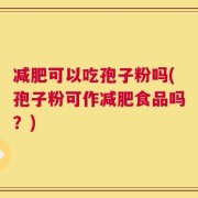 减肥可以吃孢子粉吗(孢子粉可作减肥食品吗？)
