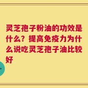 灵芝孢子粉油的功效是什么？提高免疫力为什么说吃灵芝孢子油比较好