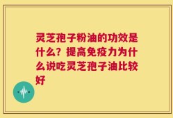 灵芝孢子粉油的功效是什么？提高免疫力为什么说吃灵芝孢子油比较好