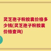 灵芝孢子粉胶囊价格多少钱(灵芝孢子粉胶囊价格查询)