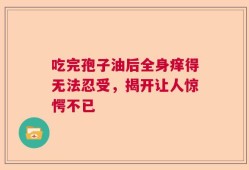 吃完孢子油后全身痒得无法忍受，揭开让人惊愕不已