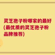 灵芝孢子粉哪家的最好(最优质的灵芝孢子粉品牌推荐)