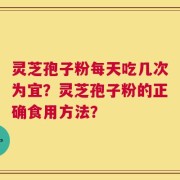 灵芝孢子粉每天吃几次为宜？灵芝孢子粉的正确食用方法？