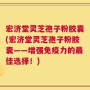 宏济堂灵芝孢子粉胶囊(宏济堂灵芝孢子粉胶囊——增强免疫力的最佳选择！)