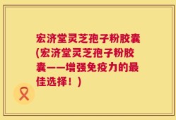 宏济堂灵芝孢子粉胶囊(宏济堂灵芝孢子粉胶囊——增强免疫力的最佳选择！)