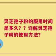 灵芝孢子粉的服用时间是多久？？详解灵芝孢子粉的使用方法？