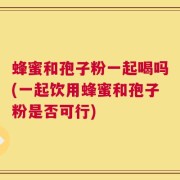 蜂蜜和孢子粉一起喝吗(一起饮用蜂蜜和孢子粉是否可行)